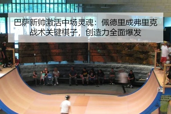 巴萨新帅激活中场灵魂：佩德里成弗里克战术关键棋子，创造力全面爆发