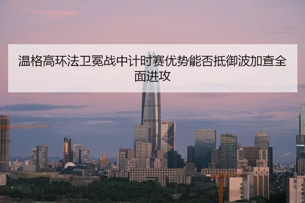 wen-ge-gao-huan-fa-wei-mian-zhan-zhong-ji-shi-sai-you-shi-neng-fou-di-yu-bo-jia-cha-quan-mian-jin-gong-2-575.jpg