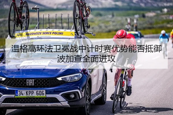 温格高环法卫冕战中计时赛优势能否抵御波加查全面进攻